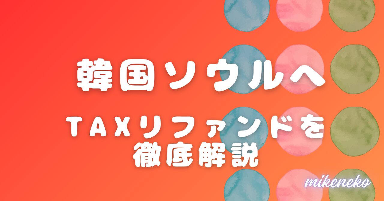 2025年最新】韓国旅行で知らないと損！空港でTAXリファンド＆税金キャッシュバックを受ける方法【実体験レポ】 - みけねこブログ